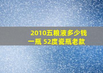 2010五粮液多少钱一瓶 52度瓷瓶老款